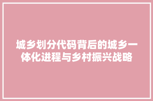 城乡划分代码背后的城乡一体化进程与乡村振兴战略
