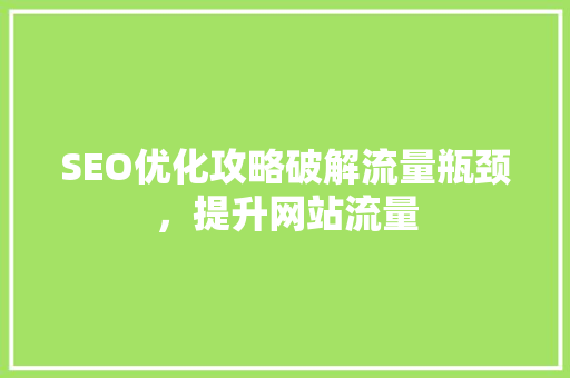 SEO优化攻略破解流量瓶颈，提升网站流量