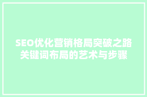 SEO优化营销格局突破之路关键词布局的艺术与步骤