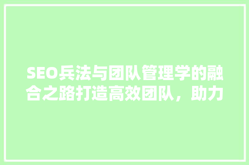 SEO兵法与团队管理学的融合之路打造高效团队，助力网站优化