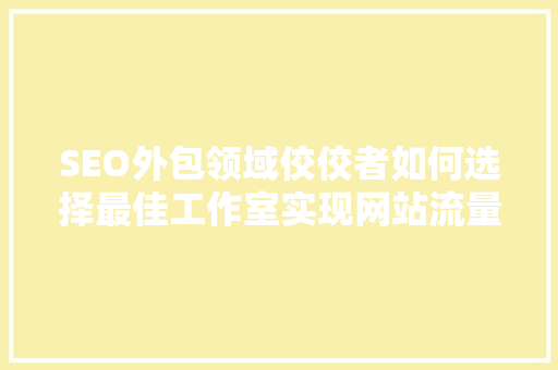 SEO外包领域佼佼者如何选择最佳工作室实现网站流量翻倍