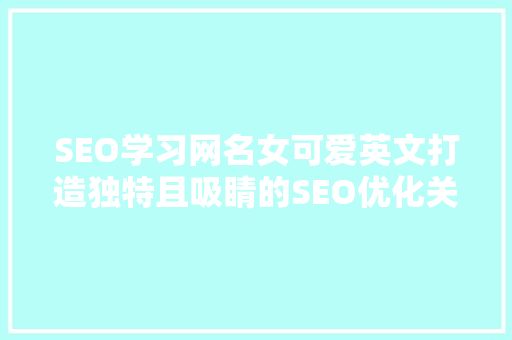 SEO学习网名女可爱英文打造独特且吸睛的SEO优化关键词