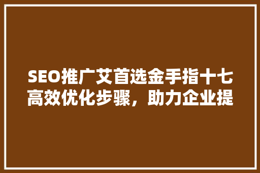 SEO推广艾首选金手指十七高效优化步骤，助力企业提升在线竞争力
