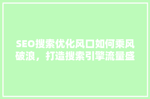 SEO搜索优化风口如何乘风破浪，打造搜索引擎流量盛宴