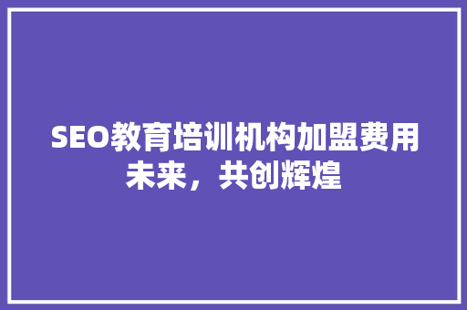 SEO教育培训机构加盟费用未来，共创辉煌