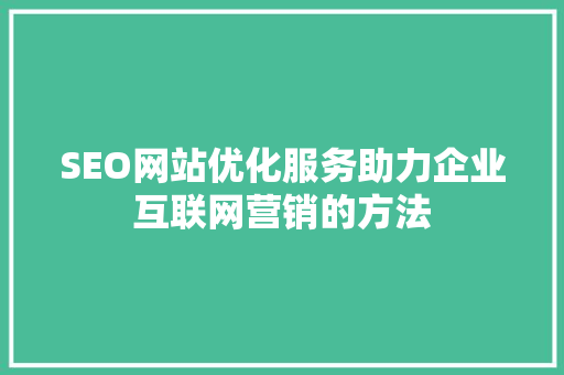 SEO网站优化服务助力企业互联网营销的方法