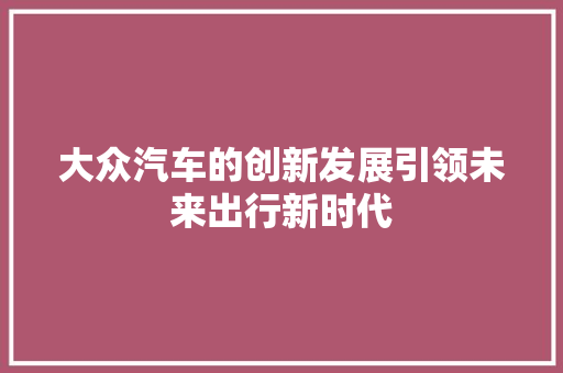 大众汽车的创新发展引领未来出行新时代