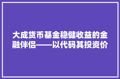 大成货币基金稳健收益的金融伴侣——以代码其投资价值