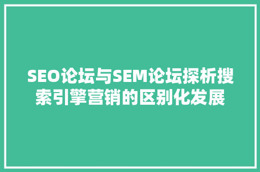 SEO论坛与SEM论坛探析搜索引擎营销的区别化发展