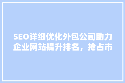 SEO详细优化外包公司助力企业网站提升排名，抢占市场先机