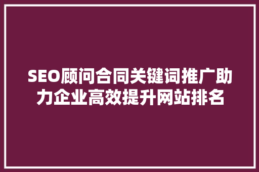 SEO顾问合同关键词推广助力企业高效提升网站排名