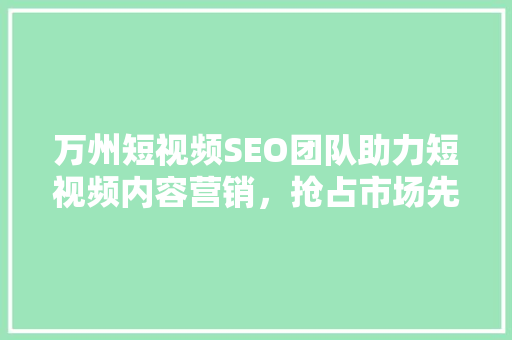 万州短视频SEO团队助力短视频内容营销，抢占市场先机