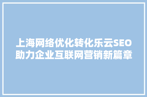 上海网络优化转化乐云SEO助力企业互联网营销新篇章