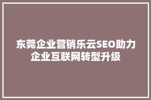 东莞企业营销乐云SEO助力企业互联网转型升级