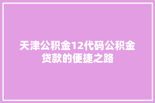 天津公积金12代码公积金贷款的便捷之路