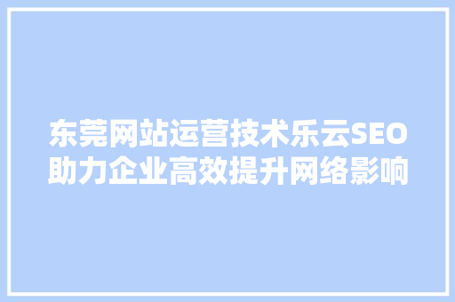 东莞网站运营技术乐云SEO助力企业高效提升网络影响力