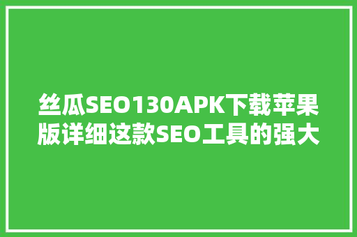 丝瓜SEO130APK下载苹果版详细这款SEO工具的强大功能与使用方法