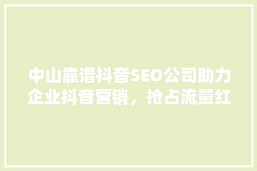 中山靠谱抖音SEO公司助力企业抖音营销，抢占流量红利