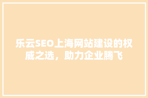 乐云SEO上海网站建设的权威之选，助力企业腾飞