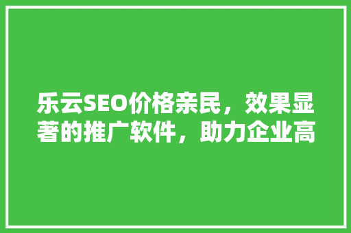 乐云SEO价格亲民，效果显著的推广软件，助力企业高效提升排名