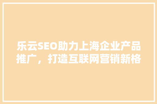 乐云SEO助力上海企业产品推广，打造互联网营销新格局
