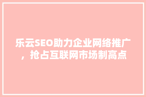 乐云SEO助力企业网络推广，抢占互联网市场制高点