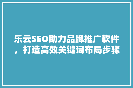 乐云SEO助力品牌推广软件，打造高效关键词布局步骤