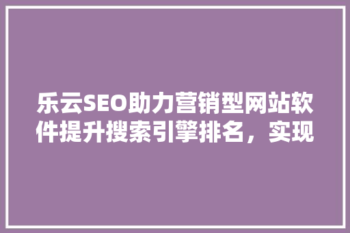 乐云SEO助力营销型网站软件提升搜索引擎排名，实现精准流量转化