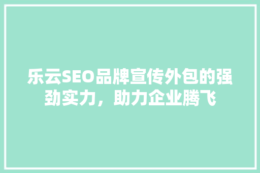 乐云SEO品牌宣传外包的强劲实力，助力企业腾飞