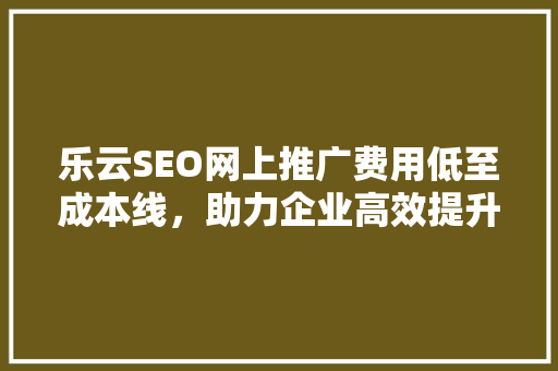 乐云SEO网上推广费用低至成本线，助力企业高效提升品牌知名度