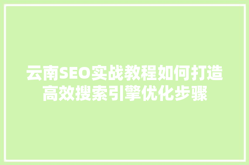 云南SEO实战教程如何打造高效搜索引擎优化步骤