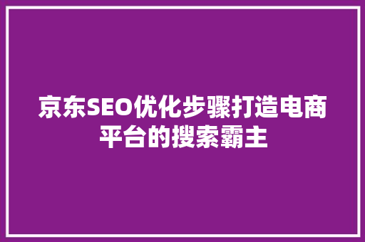 京东SEO优化步骤打造电商平台的搜索霸主