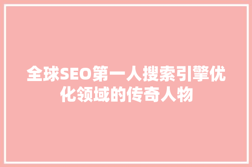 全球SEO第一人搜索引擎优化领域的传奇人物