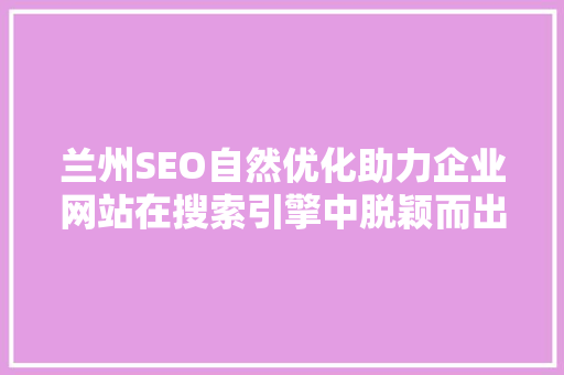 兰州SEO自然优化助力企业网站在搜索引擎中脱颖而出