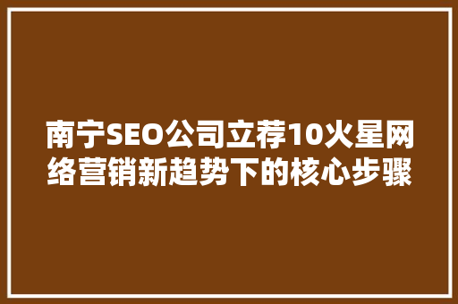 南宁SEO公司立荐10火星网络营销新趋势下的核心步骤