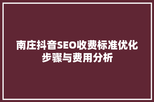 南庄抖音SEO收费标准优化步骤与费用分析