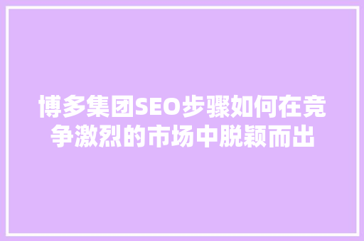 博多集团SEO步骤如何在竞争激烈的市场中脱颖而出