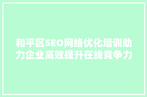 和平区SEO网络优化培训助力企业高效提升在线竞争力