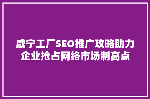咸宁工厂SEO推广攻略助力企业抢占网络市场制高点