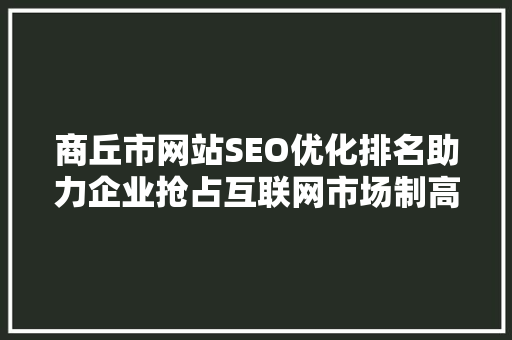 商丘市网站SEO优化排名助力企业抢占互联网市场制高点