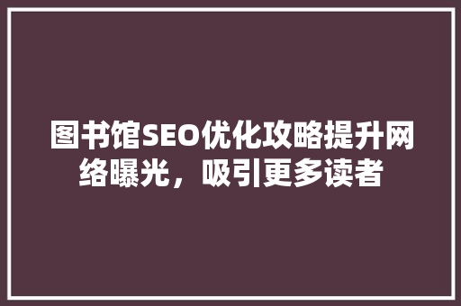 图书馆SEO优化攻略提升网络曝光，吸引更多读者