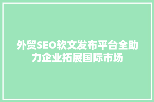 外贸SEO软文发布平台全助力企业拓展国际市场