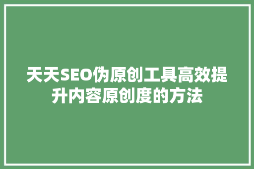 天天SEO伪原创工具高效提升内容原创度的方法