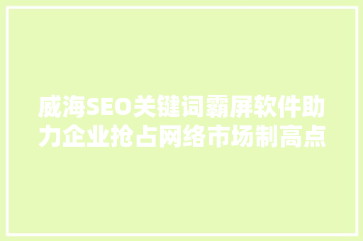 威海SEO关键词霸屏软件助力企业抢占网络市场制高点