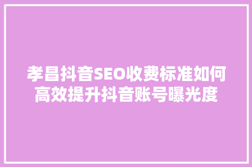 孝昌抖音SEO收费标准如何高效提升抖音账号曝光度