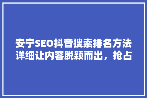 安宁SEO抖音搜索排名方法详细让内容脱颖而出，抢占流量高地