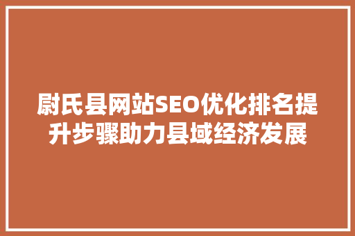 尉氏县网站SEO优化排名提升步骤助力县域经济发展