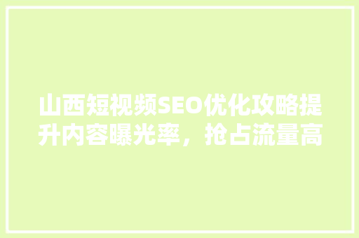 山西短视频SEO优化攻略提升内容曝光率，抢占流量高地