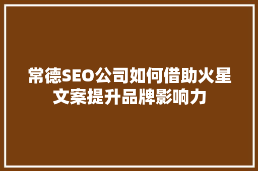 常德SEO公司如何借助火星文案提升品牌影响力