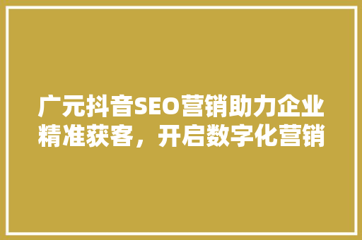 广元抖音SEO营销助力企业精准获客，开启数字化营销新篇章